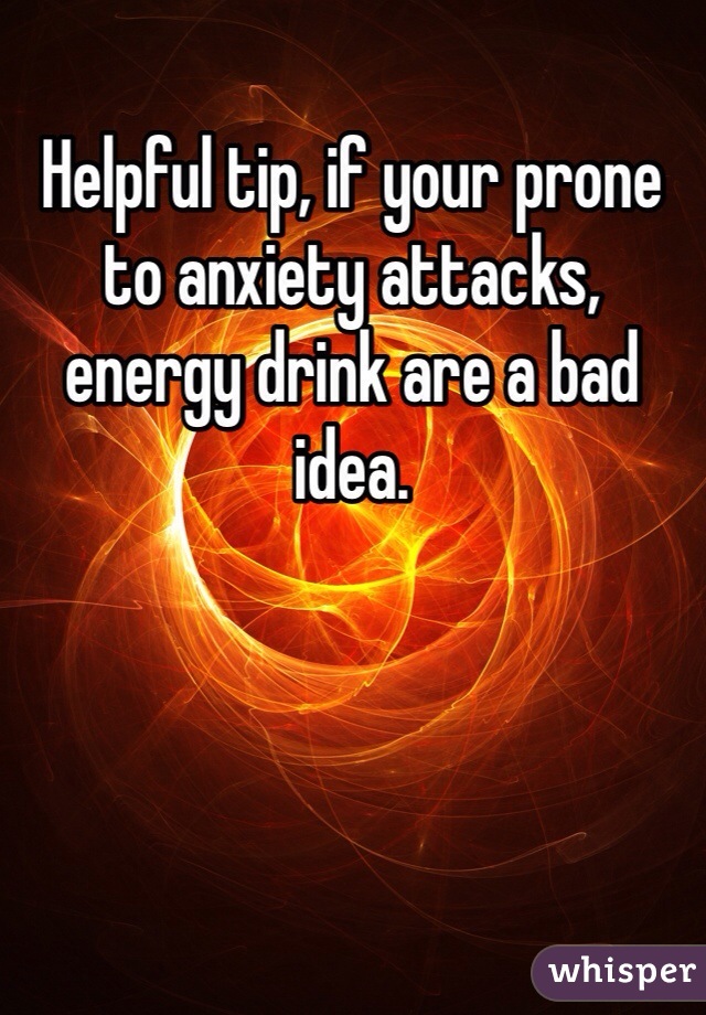 Helpful tip, if your prone to anxiety attacks, energy drink are a bad idea. 