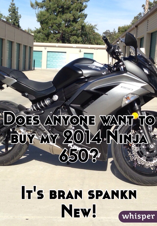 Does anyone want to buy my 2014 Ninja 650? 

It's bran spankn New!