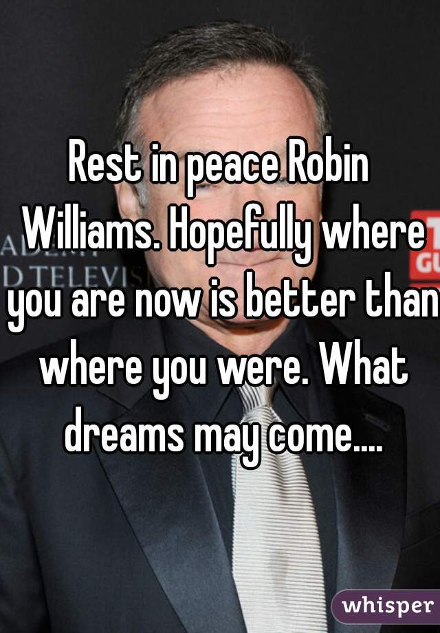 Rest in peace Robin Williams. Hopefully where you are now is better than where you were. What dreams may come....