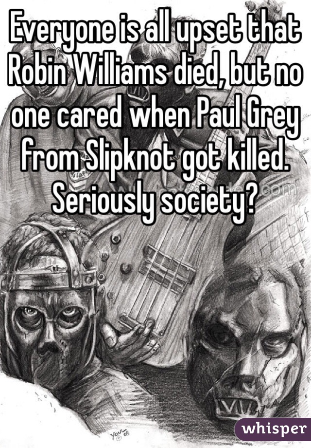 Everyone is all upset that Robin Williams died, but no one cared when Paul Grey from Slipknot got killed. Seriously society?