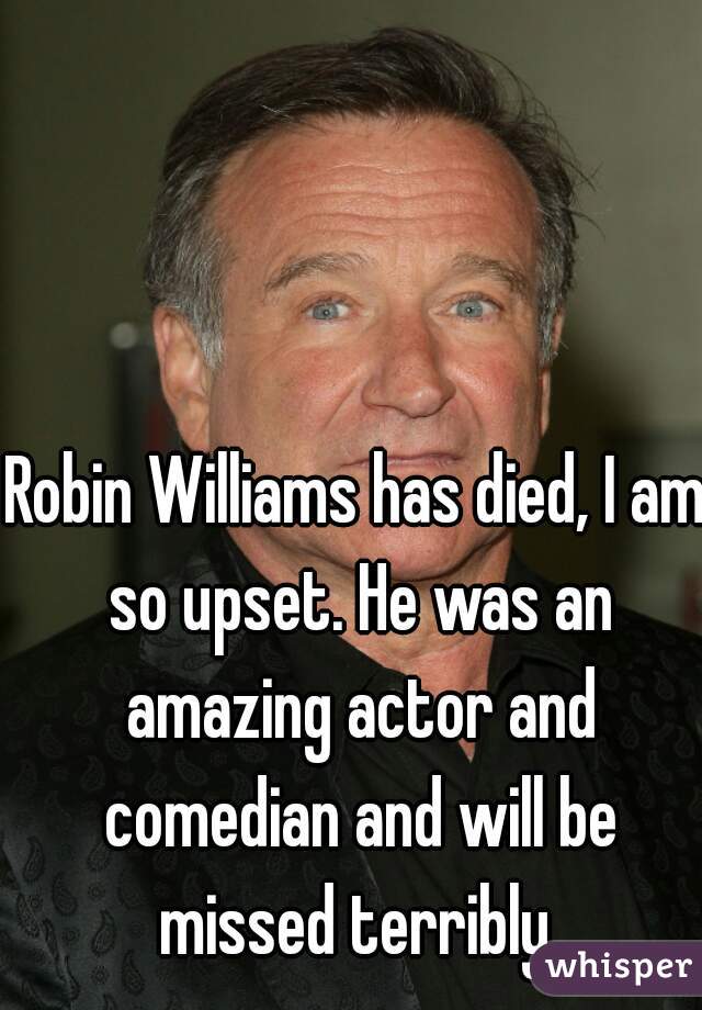 Robin Williams has died, I am so upset. He was an amazing actor and comedian and will be missed terribly 