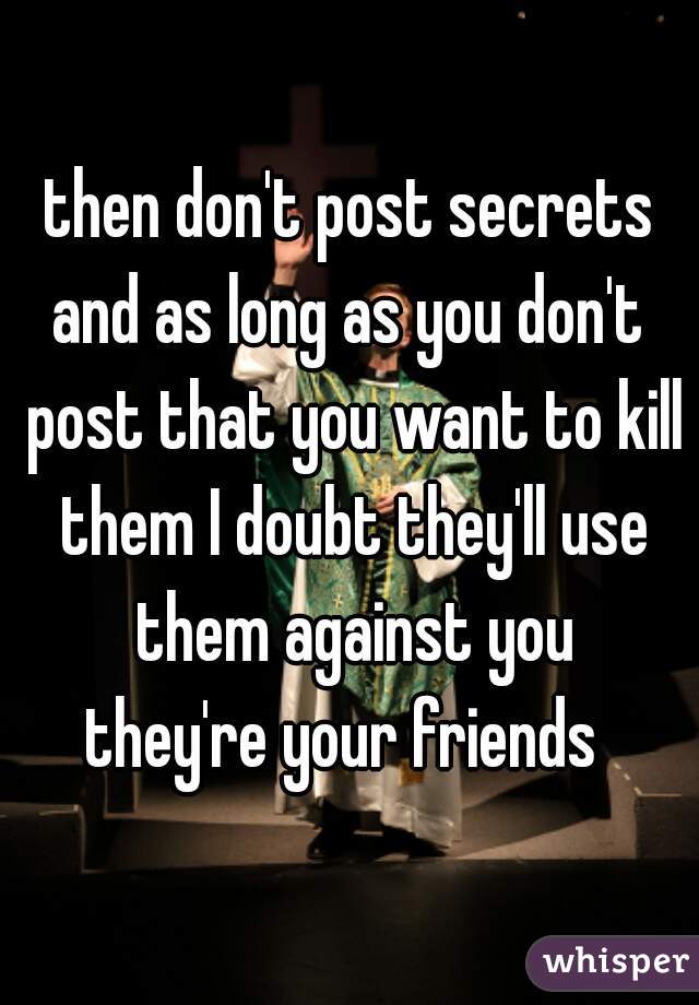 then don't post secrets
and as long as you don't post that you want to kill them I doubt they'll use them against you
they're your friends 