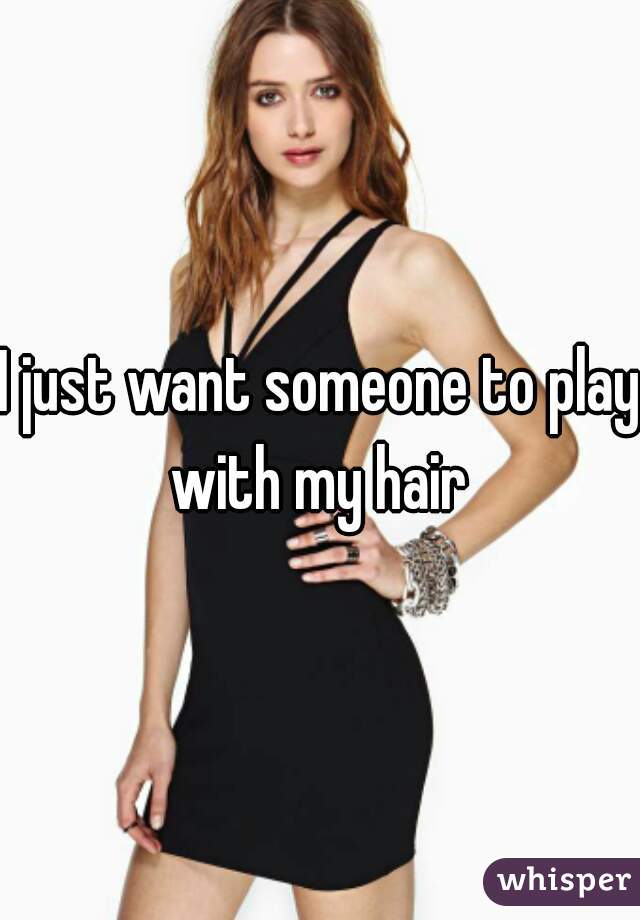 I just want someone to play with my hair 