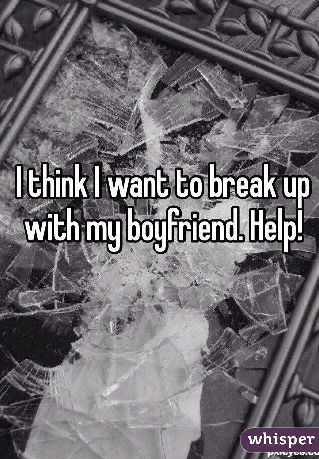 I think I want to break up with my boyfriend. Help! 