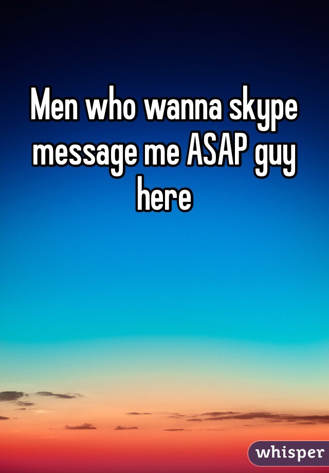 Men who wanna skype message me ASAP guy here
