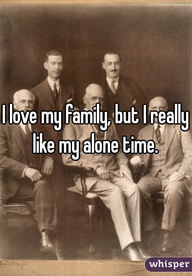 I love my family, but I really like my alone time. 