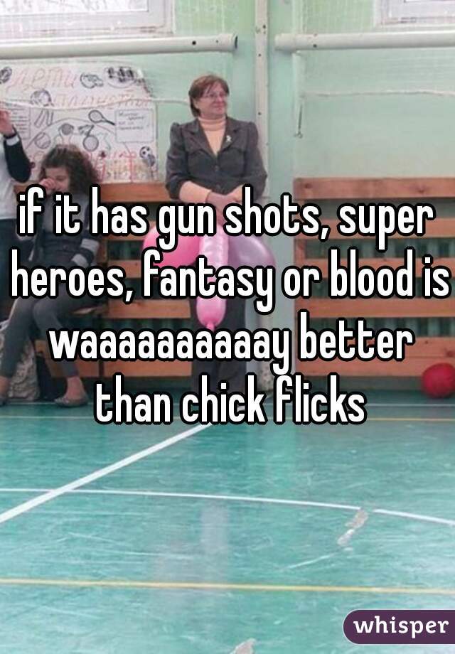 if it has gun shots, super heroes, fantasy or blood is waaaaaaaaaay better than chick flicks