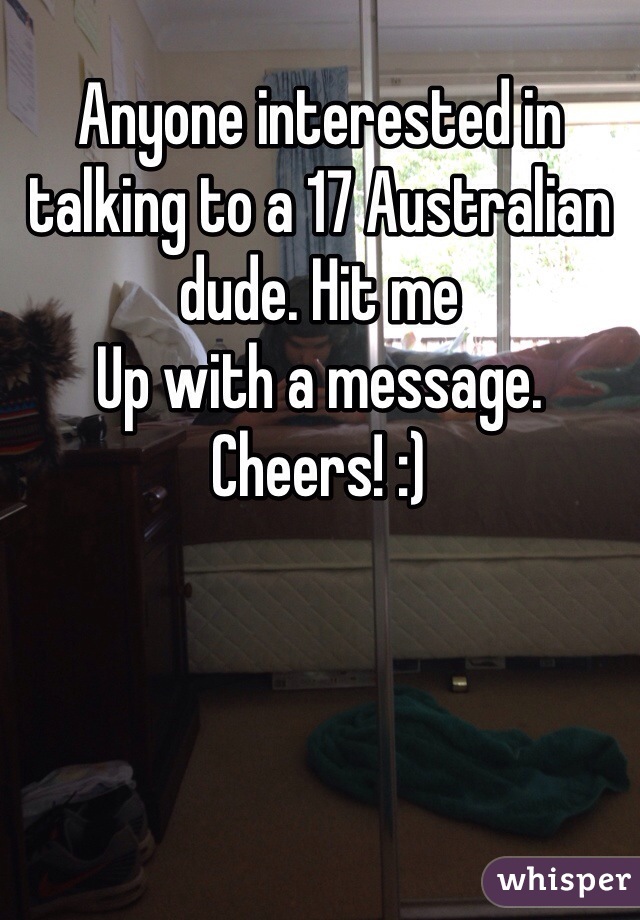 Anyone interested in talking to a 17 Australian dude. Hit me
Up with a message. Cheers! :) 