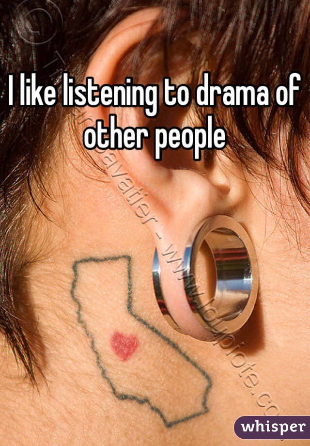 I like listening to drama of other people 
