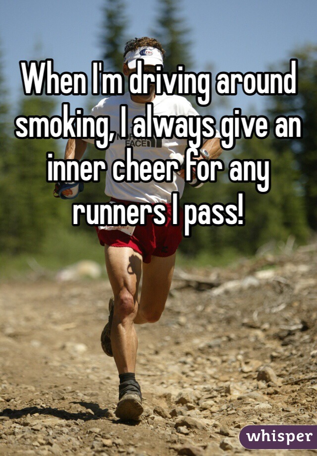 When I'm driving around smoking, I always give an inner cheer for any runners I pass!