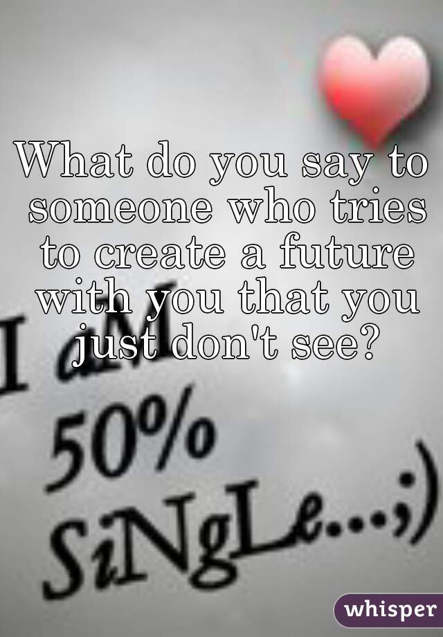 What do you say to someone who tries to create a future with you that you just don't see?