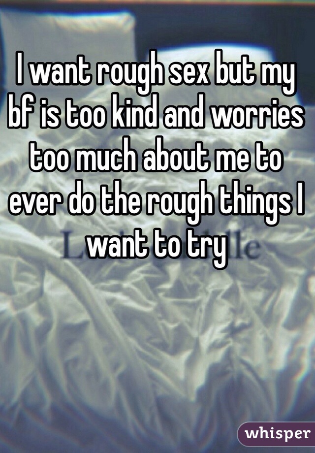 I want rough sex but my bf is too kind and worries too much about me to ever do the rough things I want to try