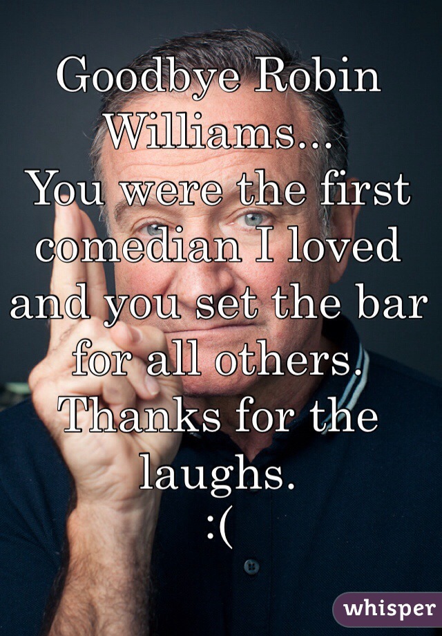 Goodbye Robin Williams...
You were the first
comedian I loved 
and you set the bar
for all others. 
Thanks for the laughs. 
:(