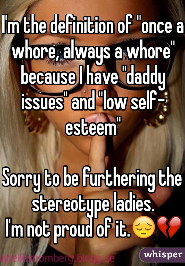 I'm the definition of "once a whore, always a whore" because I have "daddy issues" and "low self-esteem"

Sorry to be furthering the stereotype ladies.
I'm not proud of it.😔💔