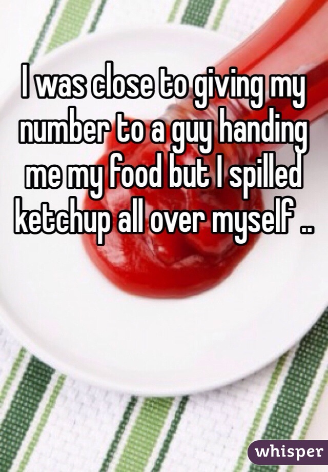 I was close to giving my number to a guy handing me my food but I spilled ketchup all over myself ..
