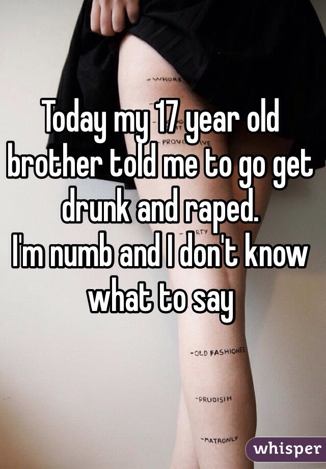 Today my 17 year old brother told me to go get drunk and raped. 
I'm numb and I don't know what to say