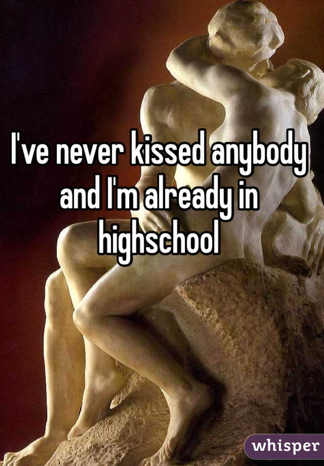 I've never kissed anybody and I'm already in highschool