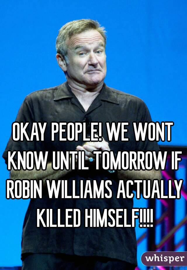 OKAY PEOPLE! WE WONT KNOW UNTIL TOMORROW IF ROBIN WILLIAMS ACTUALLY KILLED HIMSELF!!!!