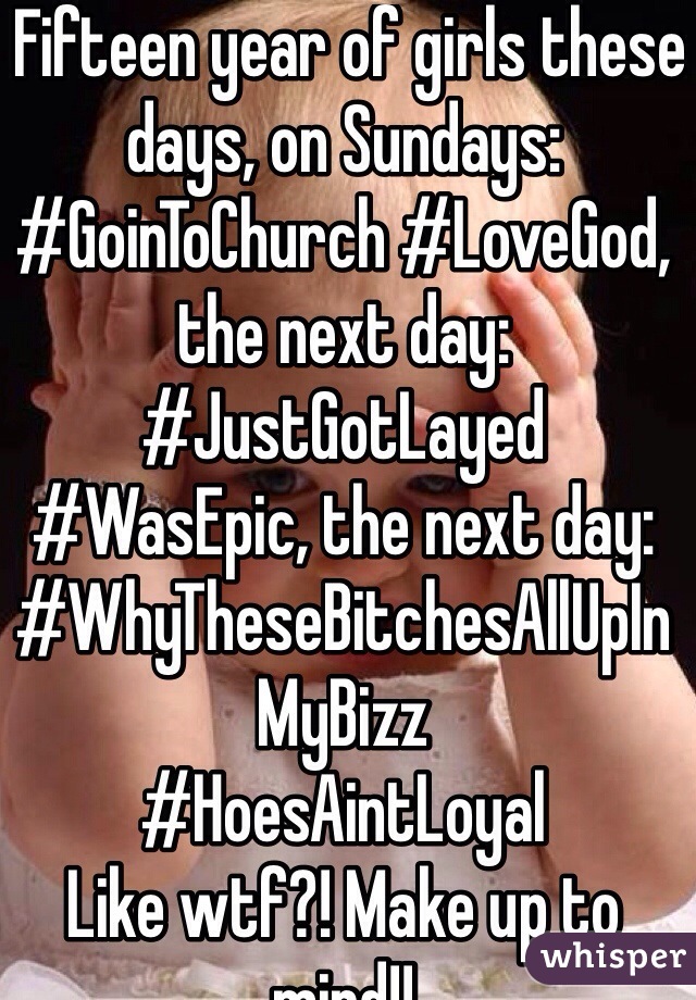  Fifteen year of girls these days, on Sundays: #GoinToChurch #LoveGod, the next day: #JustGotLayed #WasEpic, the next day: #WhyTheseBitchesAllUpInMyBizz 
#HoesAintLoyal 
Like wtf?! Make up to mind!!