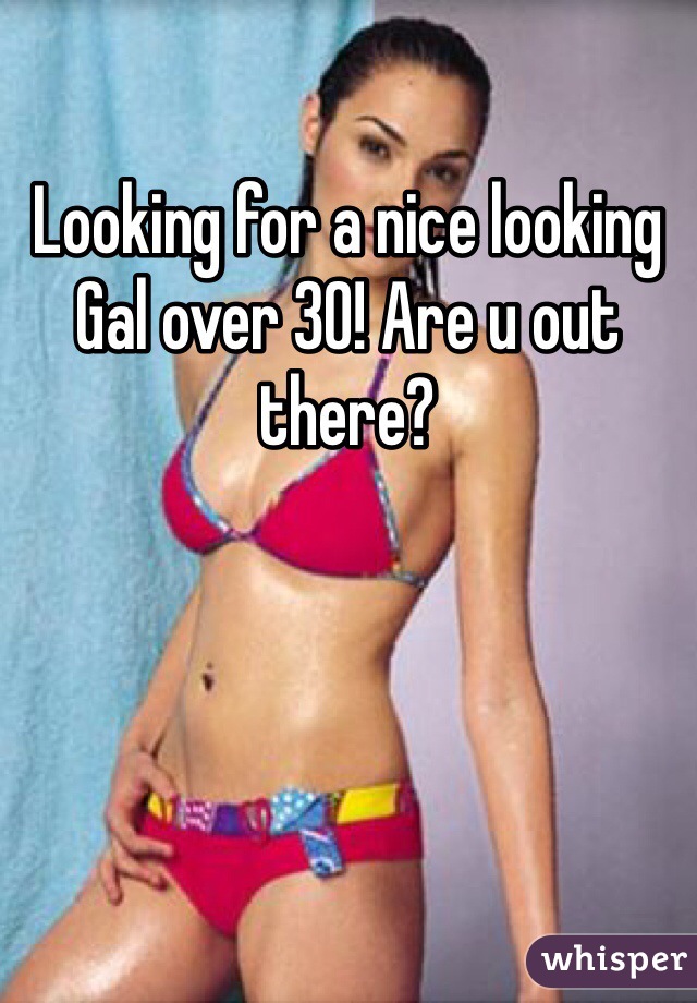 Looking for a nice looking Gal over 30! Are u out there?