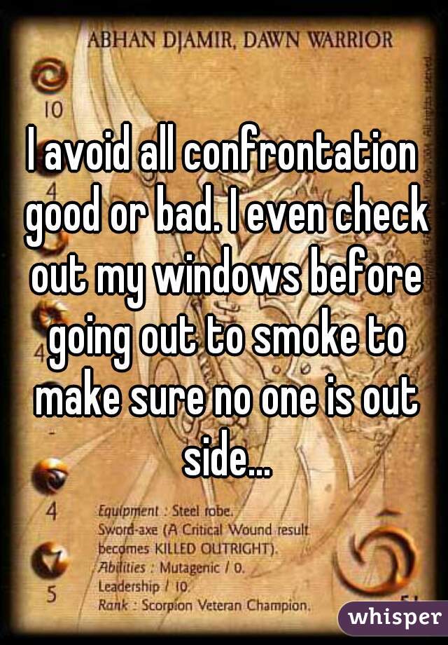 I avoid all confrontation good or bad. I even check out my windows before going out to smoke to make sure no one is out side...
