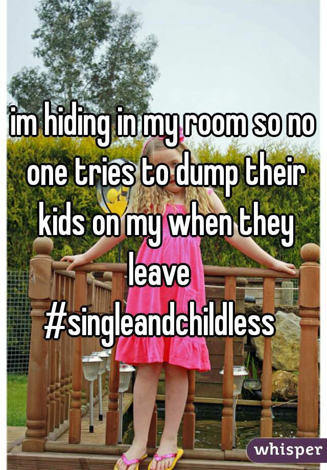 im hiding in my room so no one tries to dump their kids on my when they leave  
#singleandchildless 