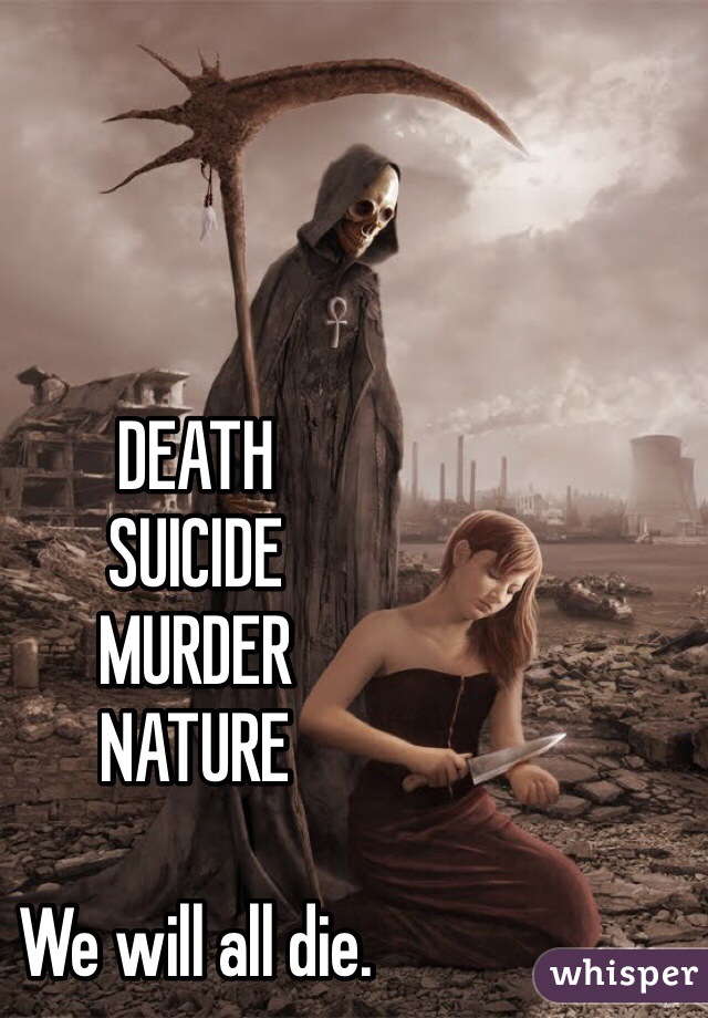 DEATH
SUICIDE
MURDER
NATURE

We will all die. 