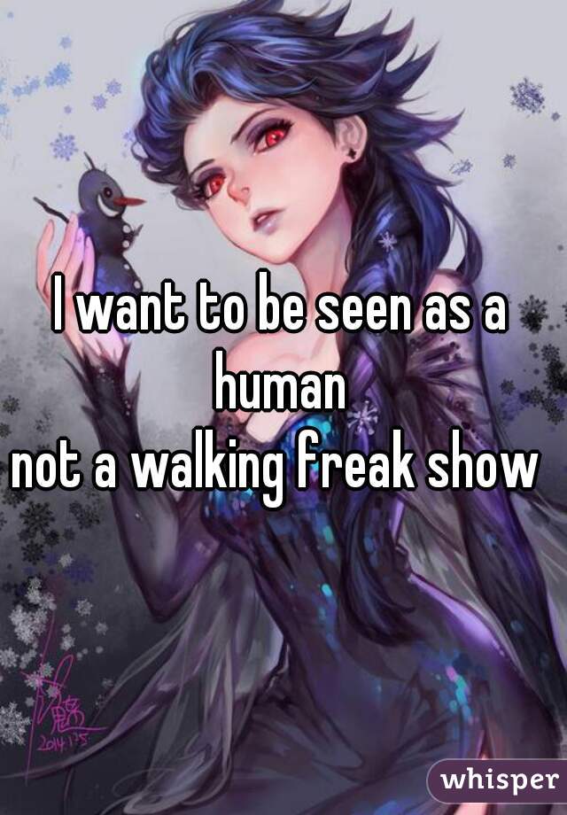 I want to be seen as a human 
not a walking freak show 