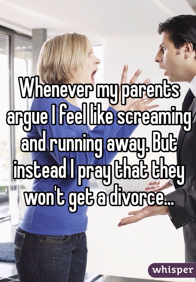 Whenever my parents argue I feel like screaming and running away. But instead I pray that they won't get a divorce...