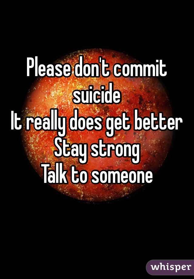 Please don't commit suicide
It really does get better
Stay strong
Talk to someone