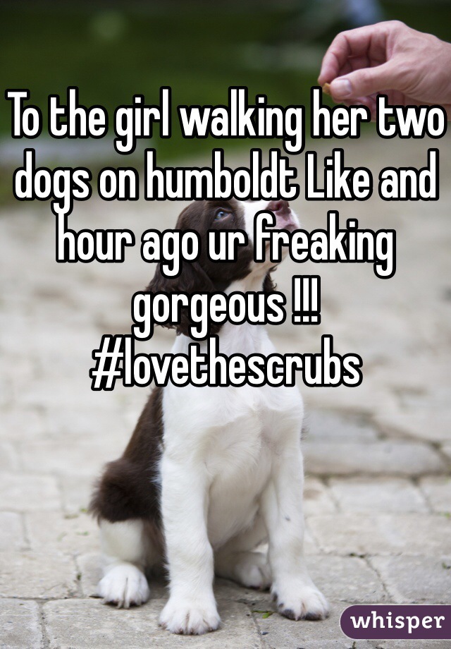 To the girl walking her two dogs on humboldt Like and hour ago ur freaking gorgeous !!! #lovethescrubs 