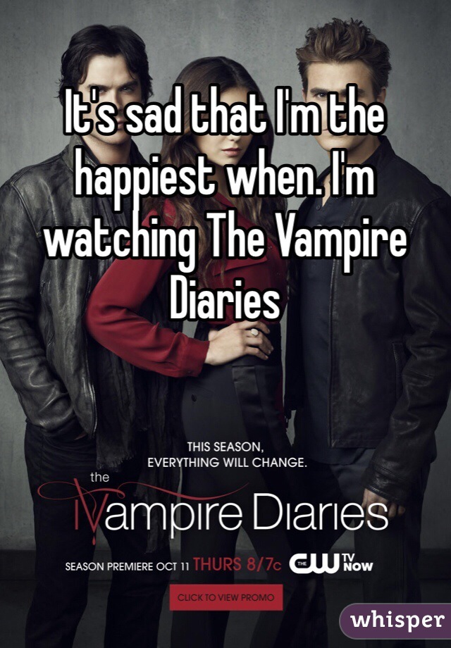 It's sad that I'm the happiest when. I'm watching The Vampire Diaries