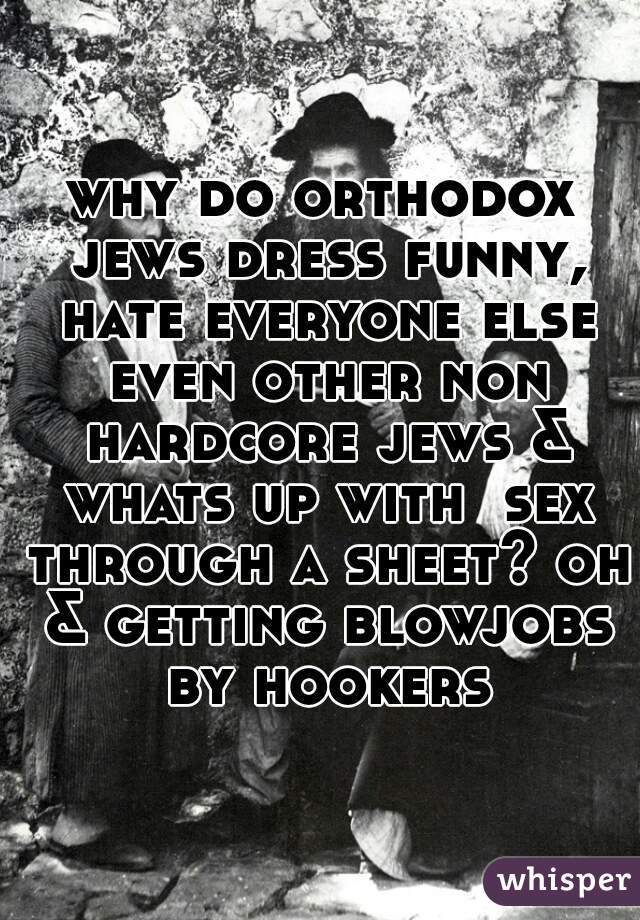 why do orthodox jews dress funny, hate everyone else even other non hardcore jews & whats up with  sex through a sheet? oh & getting blowjobs by hookers