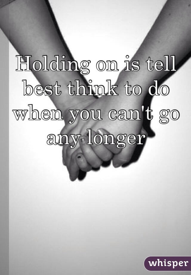 Holding on is tell best think to do when you can't go any longer