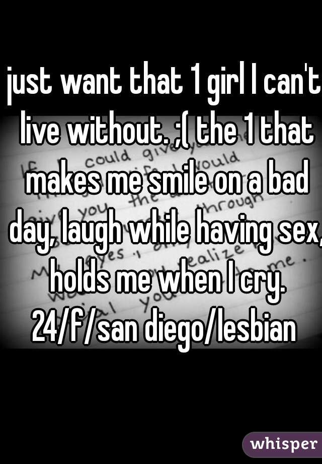 just want that 1 girl I can't live without. ;( the 1 that makes me smile on a bad day, laugh while having sex, holds me when I cry.
24/f/san diego/lesbian