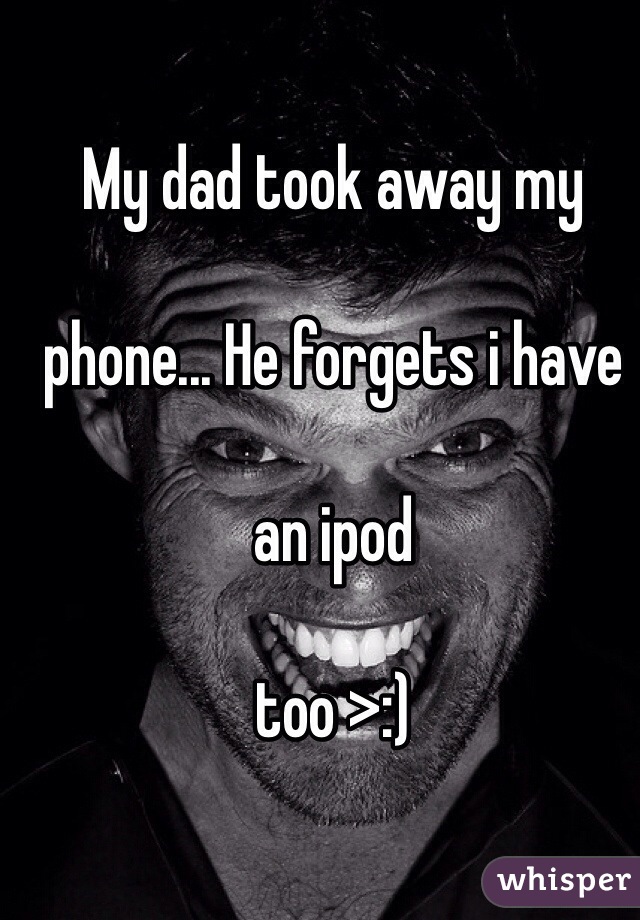 My dad took away my 

phone... He forgets i have 

an ipod 

too >:)