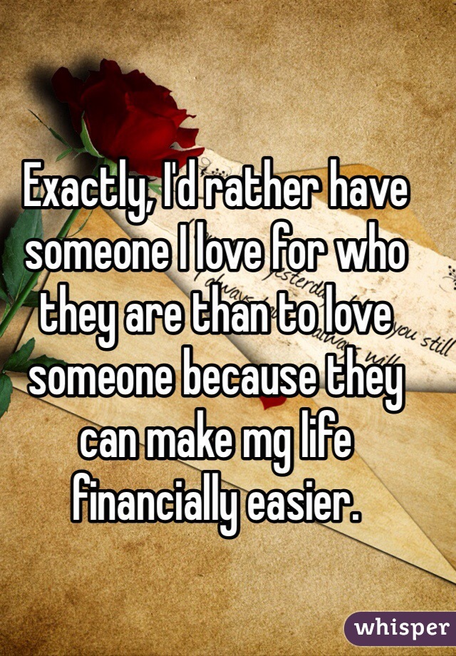 Exactly, I'd rather have someone I love for who they are than to love someone because they can make mg life financially easier.  