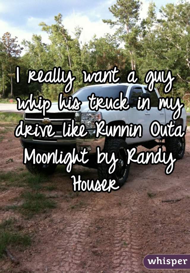 I really want a guy whip his truck in my drive like Runnin Outa Moonlight by Randy Houser 