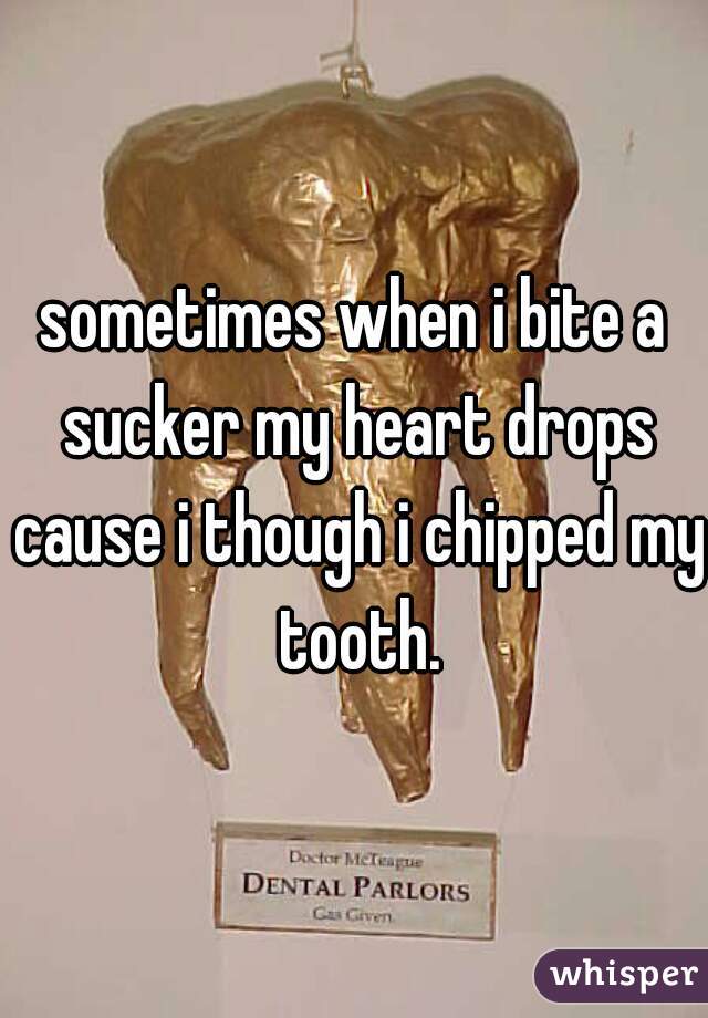 sometimes when i bite a sucker my heart drops cause i though i chipped my tooth.