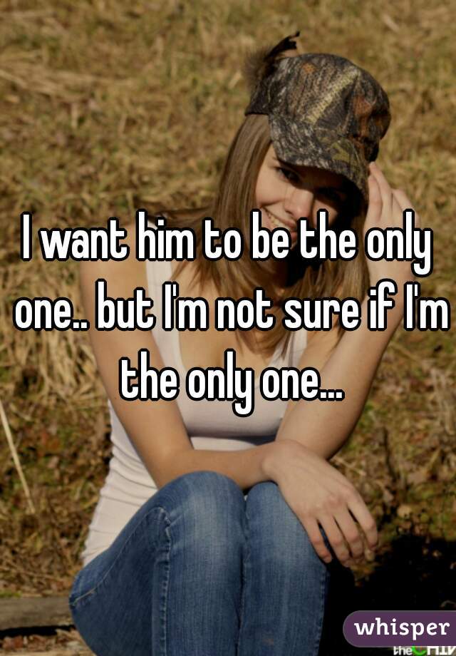 I want him to be the only one.. but I'm not sure if I'm the only one...