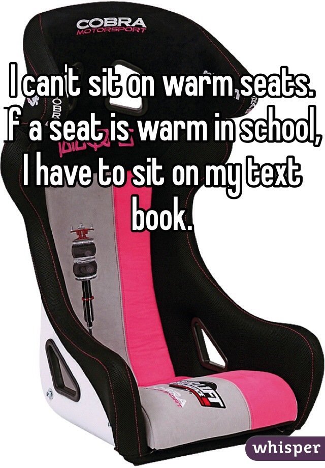 I can't sit on warm seats. If a seat is warm in school, I have to sit on my text book.