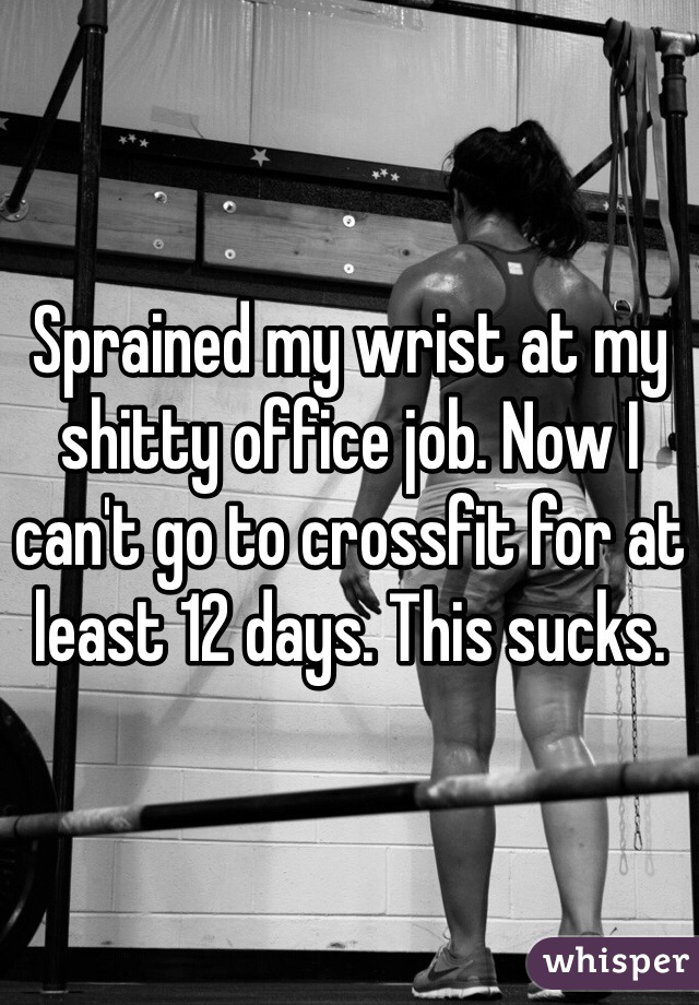 Sprained my wrist at my shitty office job. Now I can't go to crossfit for at least 12 days. This sucks. 