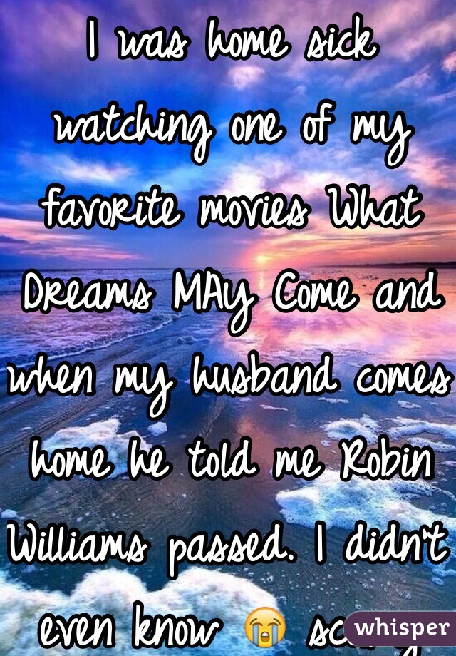I was home sick watching one of my favorite movies What Dreams MAy Come and when my husband comes home he told me Robin Williams passed. I didn't even know 😭 scary   