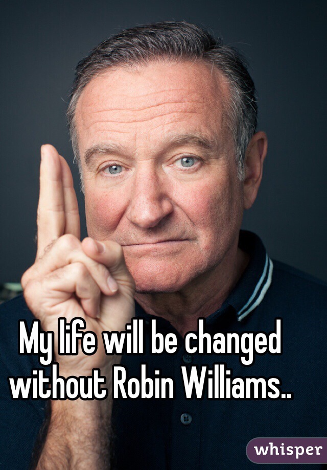 My life will be changed without Robin Williams.. 