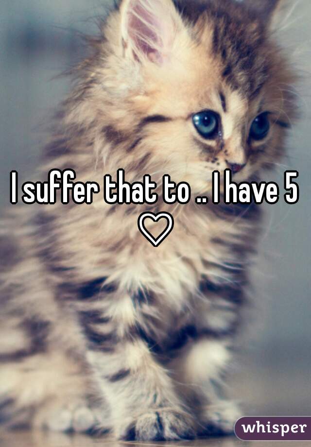 I suffer that to .. I have 5 ♡ 