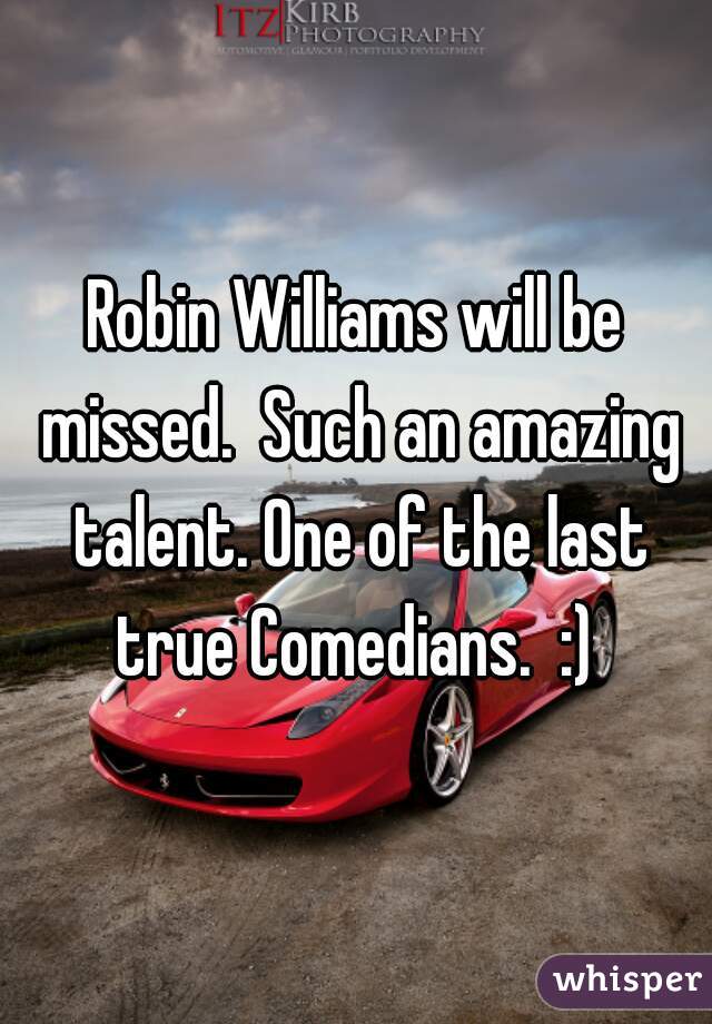 Robin Williams will be missed.  Such an amazing talent. One of the last true Comedians.  :) 