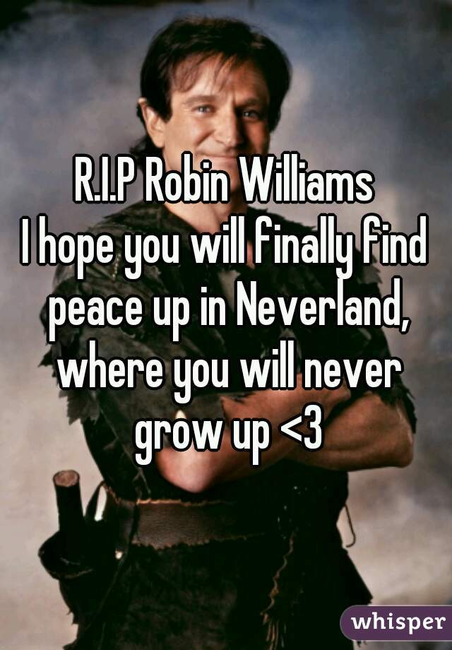 R.I.P Robin Williams
I hope you will finally find peace up in Neverland, where you will never grow up <3