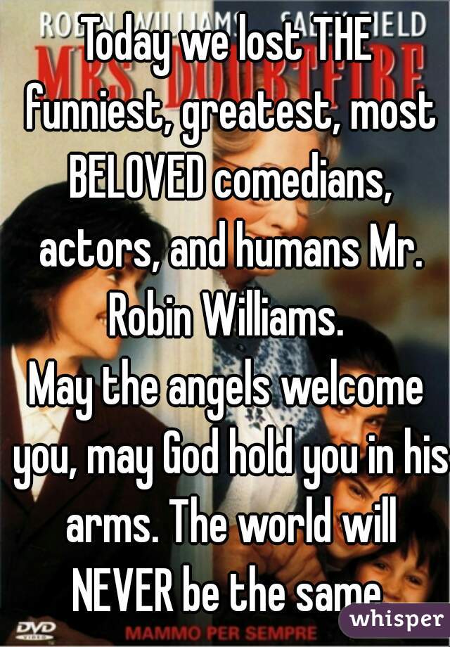 Today we lost THE funniest, greatest, most BELOVED comedians, actors, and humans Mr. Robin Williams. 
May the angels welcome you, may God hold you in his arms. The world will NEVER be the same.