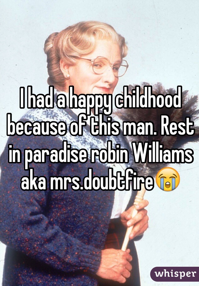 I had a happy childhood because of this man. Rest in paradise robin Williams aka mrs.doubtfire😭