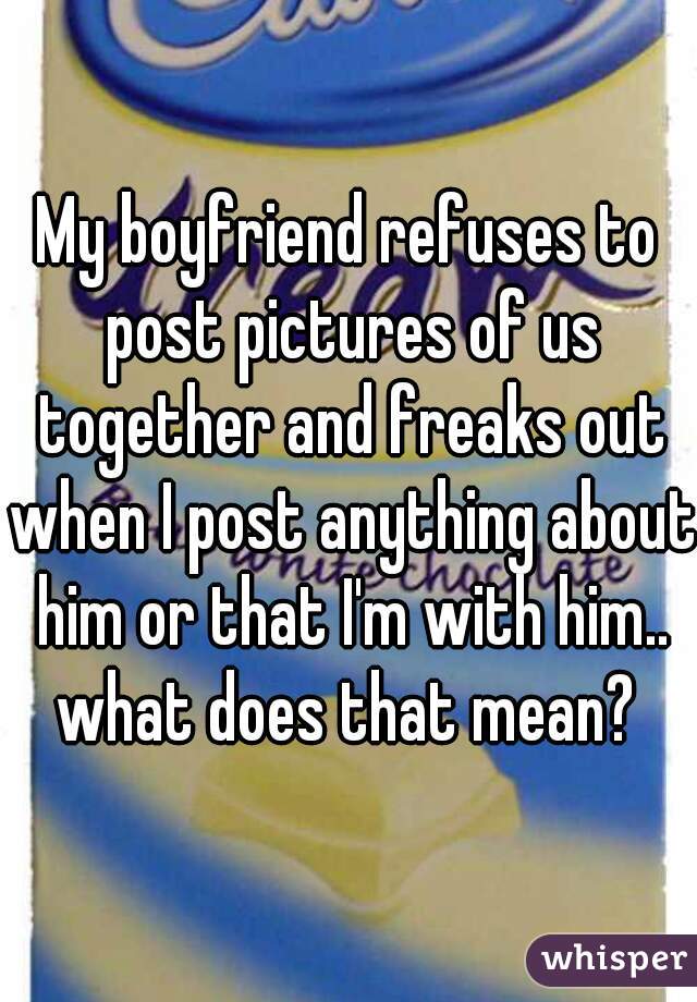 My boyfriend refuses to post pictures of us together and freaks out when I post anything about him or that I'm with him.. what does that mean? 